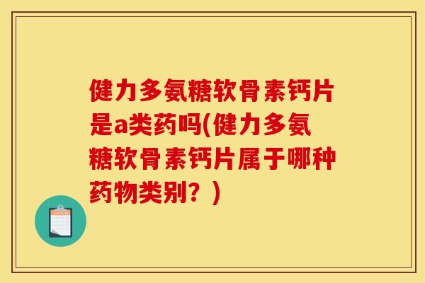 健力多氨糖软骨素钙片是a类药吗(健力多氨糖软骨素钙片属于哪种药物类别？)