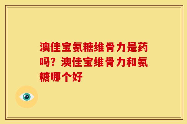 澳佳宝氨糖维骨力是药吗？澳佳宝维骨力和氨糖哪个好