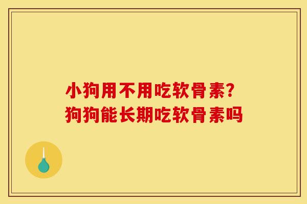 小狗用不用吃软骨素?狗狗能长期吃软骨素吗-第1张图片-关节骑士 小狗用不用吃软骨素?狗狗能长期吃软骨素吗-第1张图片-关节骑士