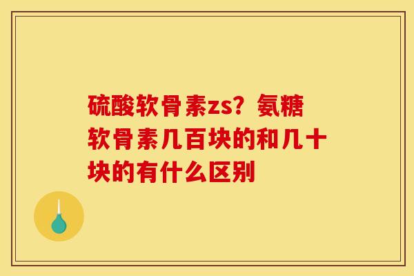 硫酸软骨素zs？氨糖软骨素几百块的和几十块的有什么区别