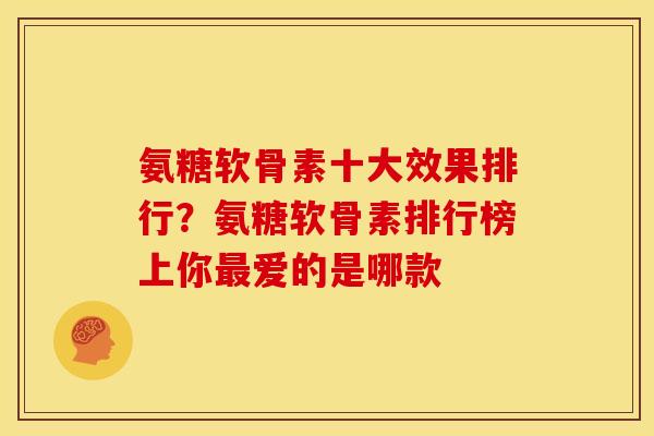 氨糖软骨素十大效果排行？氨糖软骨素排行榜上你最爱的是哪款