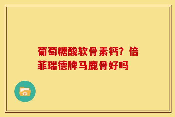 葡萄糖酸软骨素钙?倍菲瑞德牌马鹿骨好吗-第1张图片-关节骑士 葡萄糖酸软骨素钙?倍菲瑞德牌马鹿骨好吗-第1张图片-关节骑士