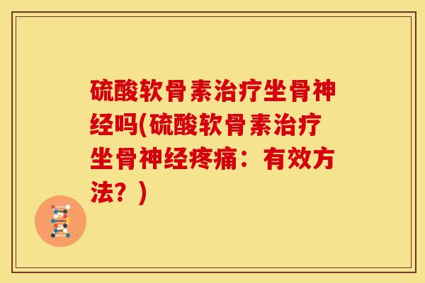 硫酸软骨素治疗坐骨神经吗(硫酸软骨素治疗坐骨神经疼痛：有效方法？)