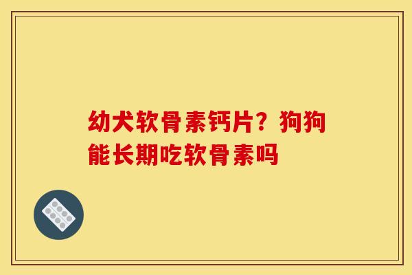 幼犬软骨素钙片？狗狗能长期吃软骨素吗