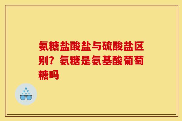 氨糖盐酸盐与硫酸盐区别？氨糖是氨基酸葡萄糖吗