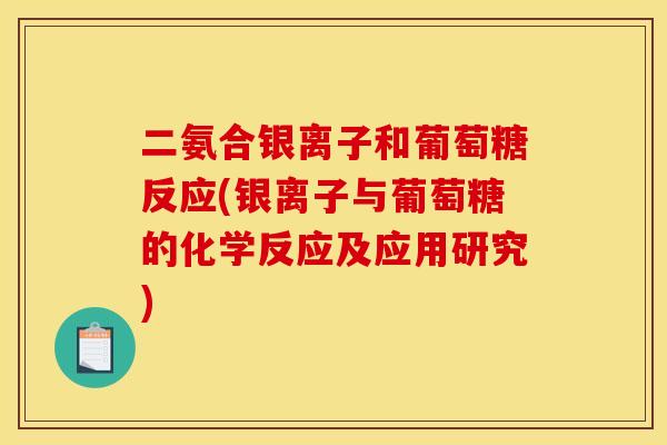 二氨合银离子和葡萄糖反应(银离子与葡萄糖的化学反应及应用研究)