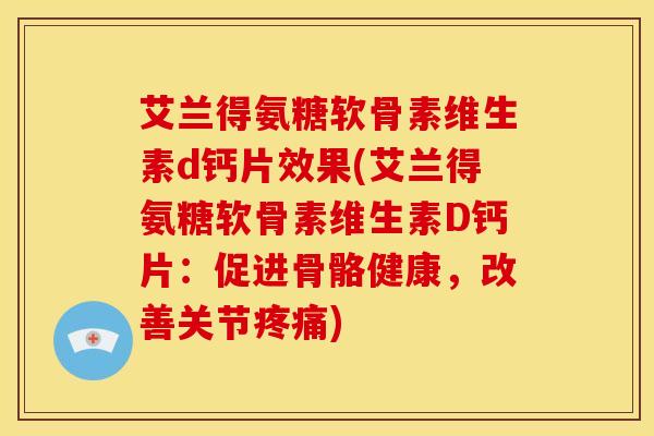 艾兰得氨糖软骨素维生素d钙片效果(艾兰得氨糖软骨素维生素D钙片：促进骨骼健康，改善关节疼痛)