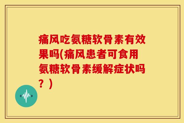 痛风吃氨糖软骨素有效果吗(痛风患者可食用氨糖软骨素缓解症状吗？)