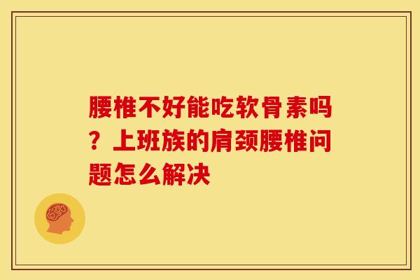 腰椎不好能吃软骨素吗？上班族的肩颈腰椎问题怎么解决