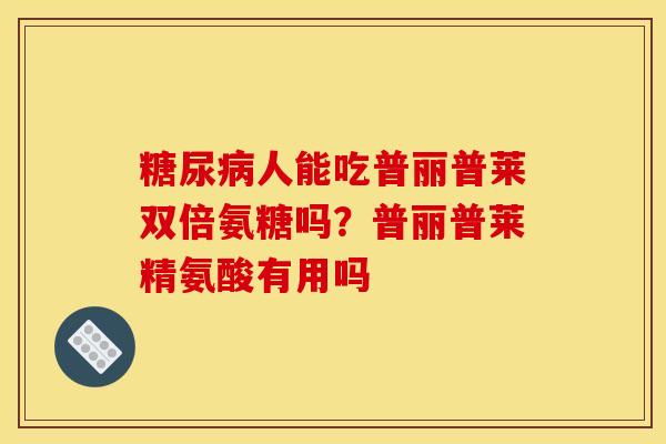 糖尿病人能吃普丽普莱双倍氨糖吗？普丽普莱精氨酸有用吗