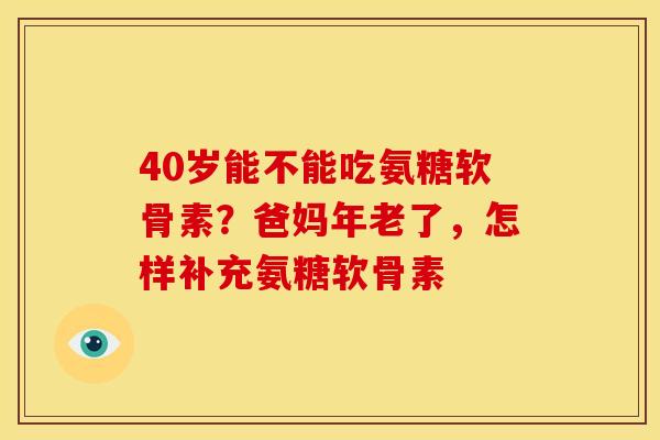 40岁能不能吃氨糖软骨素？爸妈年老了，怎样补充氨糖软骨素
