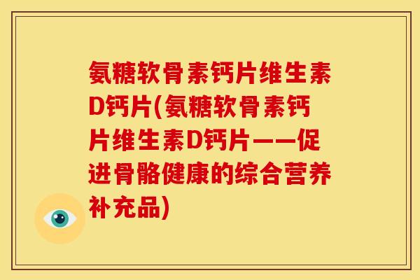 氨糖软骨素钙片维生素D钙片(氨糖软骨素钙片维生素D钙片——促进骨骼健康的综合营养补充品)
