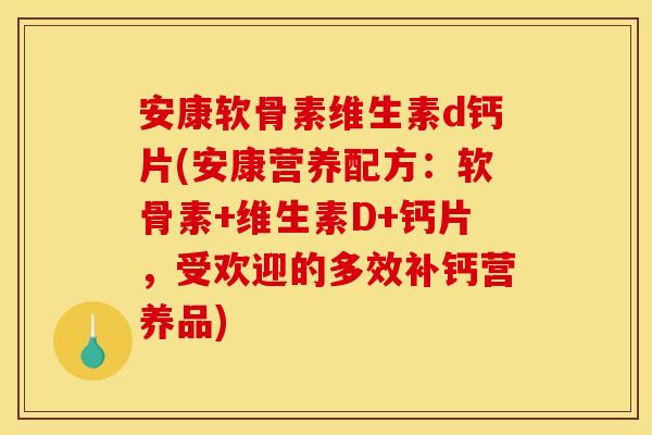 安康软骨素维生素d钙片(安康营养配方：软骨素+维生素D+钙片，受欢迎的多效补钙营养品)