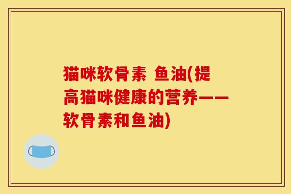 猫咪软骨素 鱼油(提高猫咪健康的营养——软骨素和鱼油)