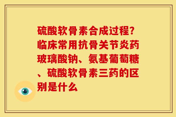 硫酸软骨素合成过程？临床常用抗骨关节炎药玻璃酸钠、氨基葡萄糖、硫酸软骨素三药的区别是什么