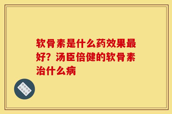 软骨素是什么药效果最好？汤臣倍健的软骨素治什么病