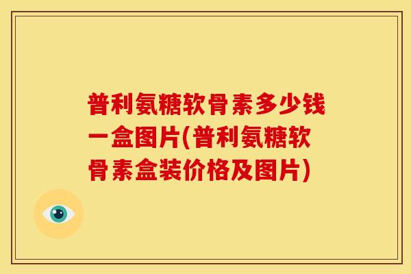 普利氨糖软骨素多少钱一盒图片(普利氨糖软骨素盒装价格及图片)