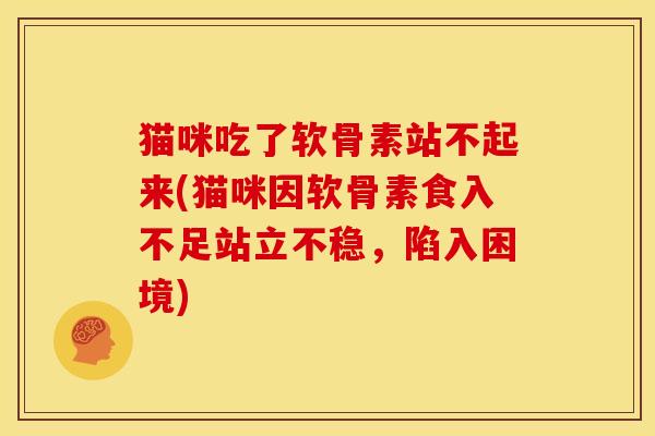 猫咪吃了软骨素站不起来(猫咪因软骨素食入不足站立不稳，陷入困境)