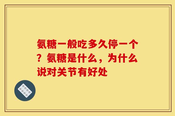 氨糖一般吃多久停一个？氨糖是什么，为什么说对关节有好处