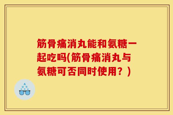 筋骨痛消丸能和氨糖一起吃吗(筋骨痛消丸与氨糖可否同时使用？)
