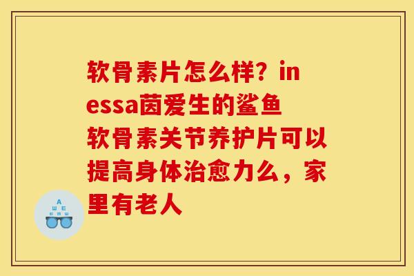软骨素片怎么样？inessa茵爱生的鲨鱼软骨素关节养护片可以提高身体治愈力么，家里有老人
