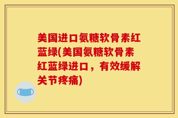 美国进口氨糖软骨素红蓝绿(美国氨糖软骨素红蓝绿进口，有效缓解关节疼痛)