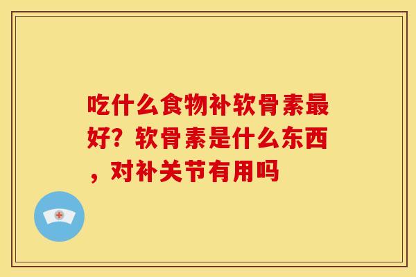 吃什么食物补软骨素最好？软骨素是什么东西，对补关节有用吗
