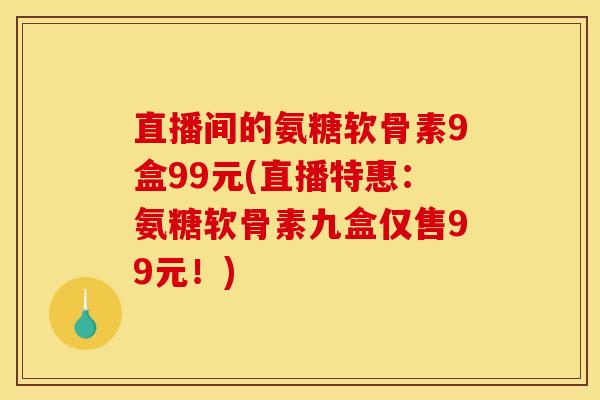 直播间的氨糖软骨素9盒99元(直播特惠：氨糖软骨素九盒仅售99元！)