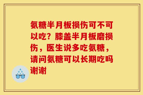 氨糖半月板损伤可不可以吃？膝盖半月板磨损伤，医生说多吃氨糖，请问氨糖可以长期吃吗谢谢