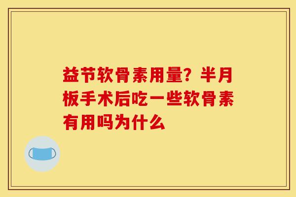 益节软骨素用量？半月板手术后吃一些软骨素有用吗为什么