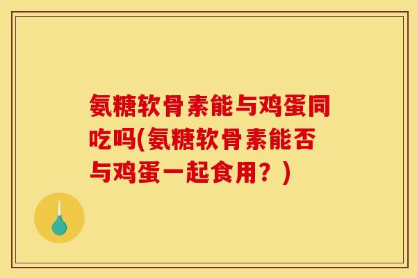 氨糖软骨素能与鸡蛋同吃吗(氨糖软骨素能否与鸡蛋一起食用？)