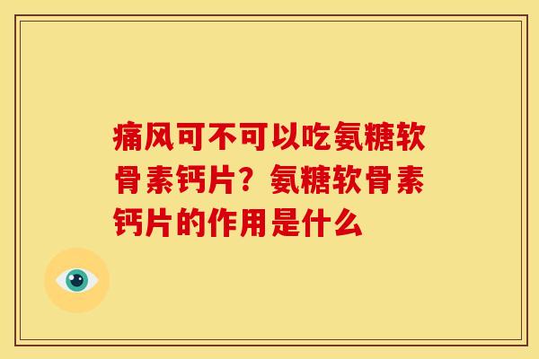 痛风可不可以吃氨糖软骨素钙片？氨糖软骨素钙片的作用是什么