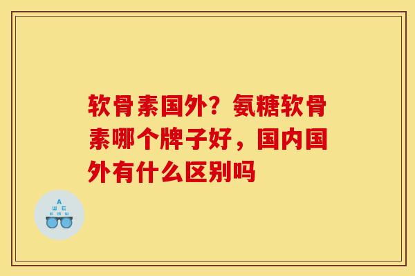 软骨素国外？氨糖软骨素哪个牌子好，国内国外有什么区别吗