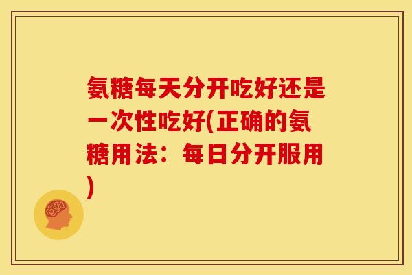 氨糖每天分开吃好还是一次性吃好(正确的氨糖用法：每日分开服用)