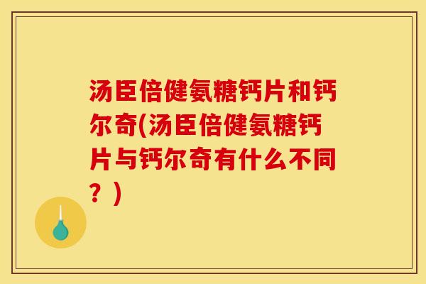 汤臣倍健氨糖钙片和钙尔奇(汤臣倍健氨糖钙片与钙尔奇有什么不同？)