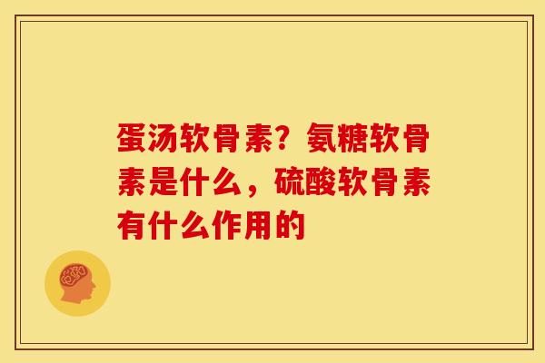 蛋汤软骨素？氨糖软骨素是什么，硫酸软骨素有什么作用的