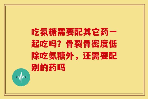 吃氨糖需要配其它药一起吃吗？骨裂骨密度低除吃氨糖外，还需要配别的药吗