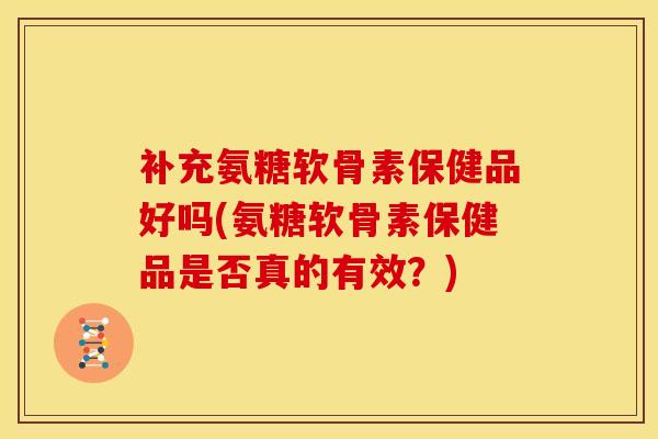 补充氨糖软骨素保健品好吗(氨糖软骨素保健品是否真的有效？)
