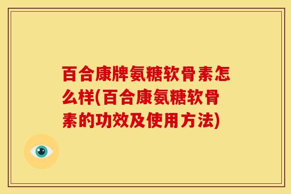百合康牌氨糖软骨素怎么样(百合康氨糖软骨素的功效及使用方法)