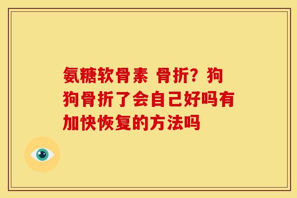 氨糖软骨素 骨折？狗狗骨折了会自己好吗有加快恢复的方法吗