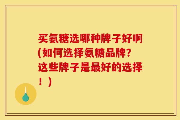 买氨糖选哪种牌子好啊(如何选择氨糖品牌？这些牌子是最好的选择！)
