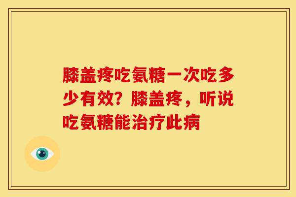 膝盖疼吃氨糖一次吃多少有效？膝盖疼，听说吃氨糖能治疗此病