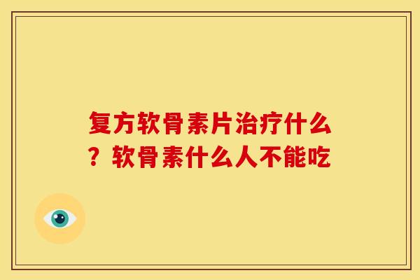 复方软骨素片治疗什么？软骨素什么人不能吃