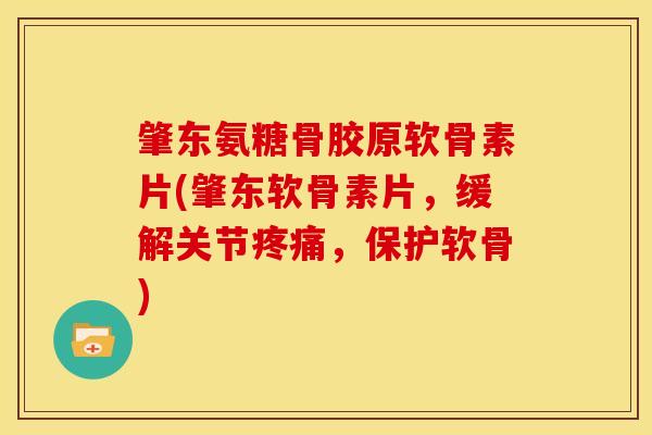 肇东氨糖骨胶原软骨素片(肇东软骨素片，缓解关节疼痛，保护软骨)