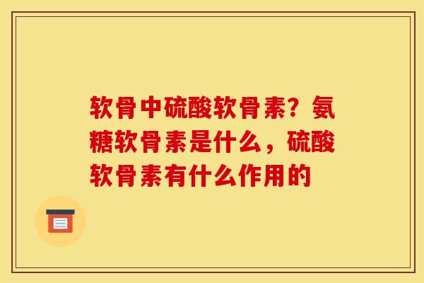 软骨中硫酸软骨素？氨糖软骨素是什么，硫酸软骨素有什么作用的