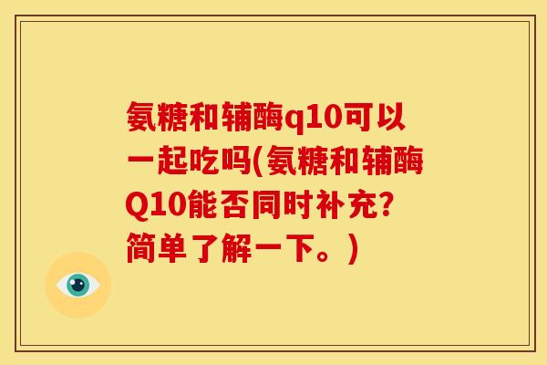 氨糖和辅酶q10可以一起吃吗(氨糖和辅酶Q10能否同时补充？简单了解一下。)