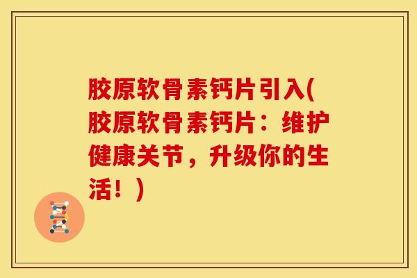 胶原软骨素钙片引入(胶原软骨素钙片:维护健康关节,升级你的生活!)-第1张图片-关节骑士 胶原软骨素钙片引入(胶原软骨素钙片:维护健康关节,升级你的生活!)-第1张图片-关节骑士