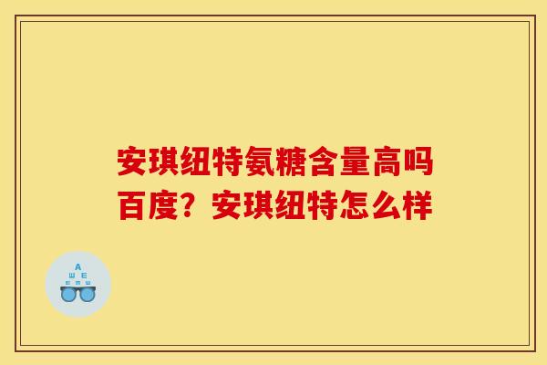 安琪纽特氨糖含量高吗百度？安琪纽特怎么样
