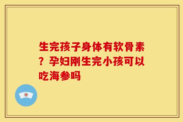 生完孩子身体有软骨素？孕妇刚生完小孩可以吃海参吗