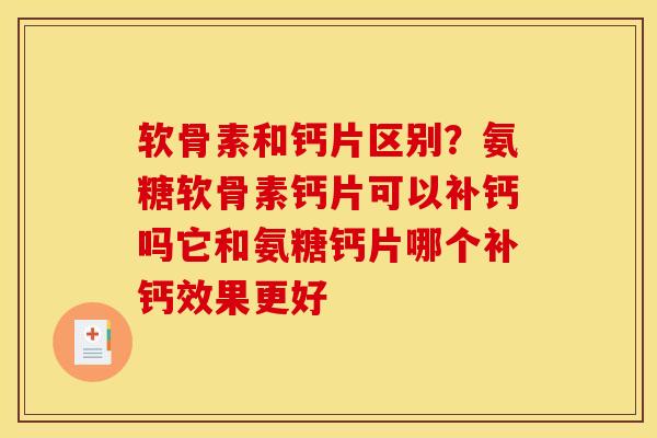 软骨素和钙片区别？氨糖软骨素钙片可以补钙吗它和氨糖钙片哪个补钙效果更好